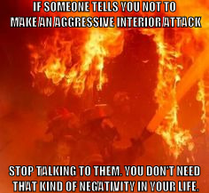 IF SOMEONE TELLS YOU NOT TO MAKE AN AGGRESSIVE INTERIOR ATTACK; STOP TALKING TO THEM. YOU DON'T NEED THAT KIND OF NEGATIVITY IN YOUR LIFE. | image tagged in firefighter,engine company | made w/ Imgflip meme maker