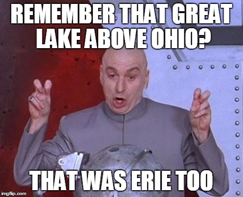 Dr Evil Laser Meme | REMEMBER THAT GREAT LAKE ABOVE OHIO? THAT WAS ERIE TOO | image tagged in memes,dr evil laser | made w/ Imgflip meme maker