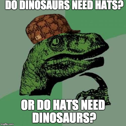 Philosoraptor | DO DINOSAURS NEED HATS? OR DO HATS NEED DINOSAURS? | image tagged in memes,philosoraptor,scumbag | made w/ Imgflip meme maker