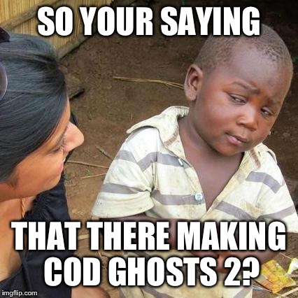 Third World Skeptical Kid Meme | SO YOUR SAYING; THAT THERE MAKING COD GHOSTS 2? | image tagged in memes,third world skeptical kid | made w/ Imgflip meme maker