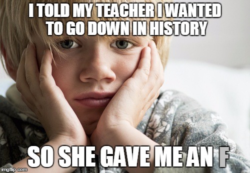 I TOLD MY TEACHER I WANTED TO GO DOWN IN HISTORY; SO SHE GAVE ME AN; F | image tagged in crappy teacher,teacher,unhelpful teacher,kids,history | made w/ Imgflip meme maker