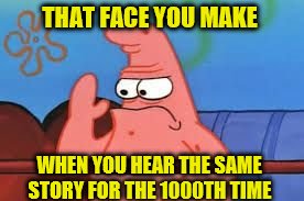 THAT FACE YOU MAKE; WHEN YOU HEAR THE SAME STORY FOR THE 1000TH TIME | image tagged in same story | made w/ Imgflip meme maker