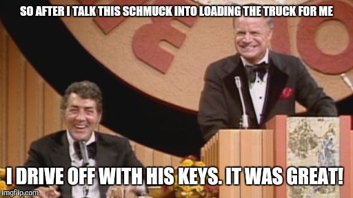 Roasted | SO AFTER I TALK THIS SCHMUCK INTO LOADING THE TRUCK FOR ME I DRIVE OFF WITH HIS KEYS. IT WAS GREAT! | image tagged in roasted | made w/ Imgflip meme maker