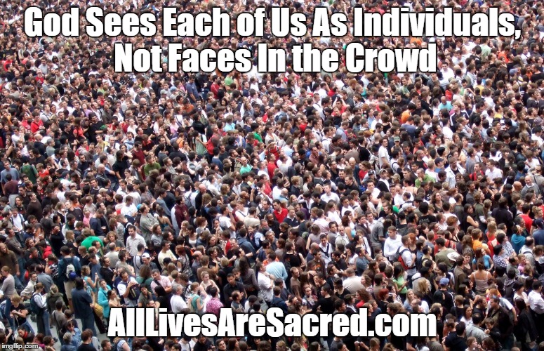 Crowd, Individuals' Value to God | God Sees Each of Us As Individuals, Not Faces In the Crowd; AllLivesAreSacred.com | image tagged in crowd of people | made w/ Imgflip meme maker