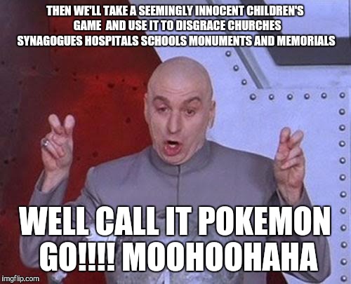 Dr Evil Laser | THEN WE'LL TAKE A SEEMINGLY INNOCENT CHILDREN'S  GAME  AND USE IT TO DISGRACE CHURCHES SYNAGOGUES HOSPITALS SCHOOLS
MONUMENTS AND MEMORIALS; WELL CALL IT POKEMON GO!!!!
MOOHOOHAHA | image tagged in memes,dr evil laser | made w/ Imgflip meme maker