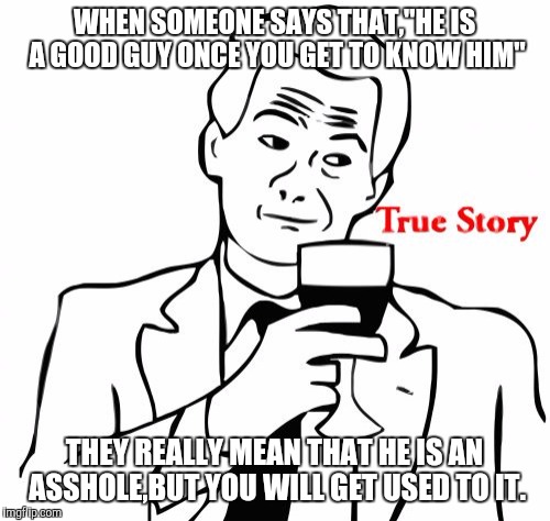 True Story | WHEN SOMEONE SAYS THAT,"HE IS A GOOD GUY ONCE YOU GET TO KNOW HIM"; THEY REALLY MEAN THAT HE IS AN ASSHOLE,BUT YOU WILL GET USED TO IT. | image tagged in memes,true story | made w/ Imgflip meme maker