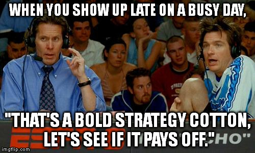 Bold Strategy Cotton | WHEN YOU SHOW UP LATE ON A BUSY DAY, "THAT'S A BOLD STRATEGY COTTON, LET'S SEE IF IT PAYS OFF." | image tagged in bold strategy cotton | made w/ Imgflip meme maker