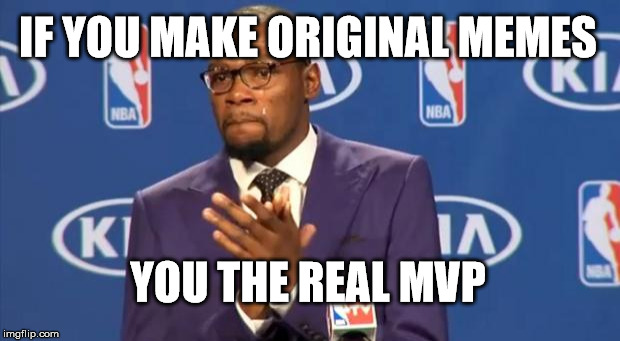 You The Real MVP | IF YOU MAKE ORIGINAL MEMES; YOU THE REAL MVP | image tagged in memes,you the real mvp | made w/ Imgflip meme maker