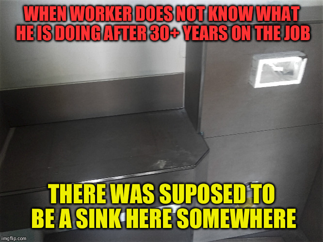 WHEN WORKER DOES NOT KNOW WHAT HE IS DOING AFTER 30+ YEARS ON THE JOB; THERE WAS SUPOSED TO BE A SINK HERE SOMEWHERE | image tagged in he said this was the deal now he has to repair 16 apartments | made w/ Imgflip meme maker