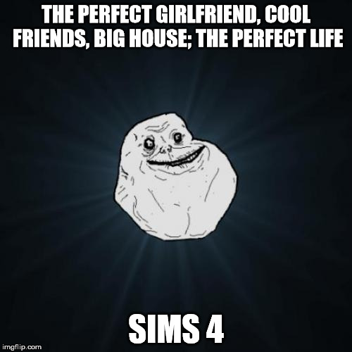 Forever Alone | THE PERFECT GIRLFRIEND, COOL FRIENDS, BIG HOUSE; THE PERFECT LIFE; SIMS 4 | image tagged in memes,forever alone | made w/ Imgflip meme maker