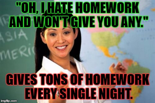 This has actually happened to me so far this year. | "OH, I HATE HOMEWORK AND WON'T GIVE YOU ANY."; GIVES TONS OF HOMEWORK EVERY SINGLE NIGHT. | image tagged in memes,unhelpful high school teacher,template quest,funny,relatable | made w/ Imgflip meme maker