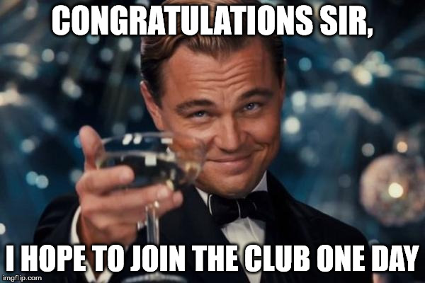 Leonardo Dicaprio Cheers Meme | CONGRATULATIONS SIR, I HOPE TO JOIN THE CLUB ONE DAY | image tagged in memes,leonardo dicaprio cheers | made w/ Imgflip meme maker