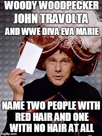 Carnac the Magnificent | WOODY WOODPECKER; JOHN TRAVOLTA; AND WWE DIVA EVA MARIE; NAME TWO PEOPLE WITH RED HAIR AND ONE WITH NO HAIR AT ALL | image tagged in carnac the magnificent | made w/ Imgflip meme maker