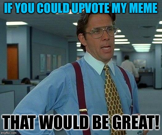 That Would Be Great | IF YOU COULD UPVOTE MY MEME; THAT WOULD BE GREAT! | image tagged in memes,that would be great | made w/ Imgflip meme maker