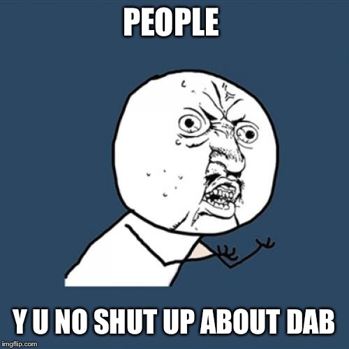 Y U No | PEOPLE; Y U NO SHUT UP ABOUT DAB | image tagged in memes,y u no | made w/ Imgflip meme maker