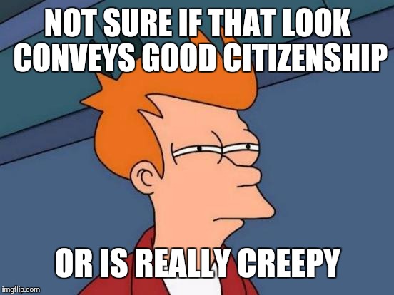 Futurama Fry Meme | NOT SURE IF THAT LOOK CONVEYS GOOD CITIZENSHIP OR IS REALLY CREEPY | image tagged in memes,futurama fry | made w/ Imgflip meme maker