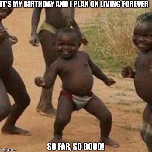 Third World Success Kid | IT'S MY BIRTHDAY AND I PLAN ON LIVING FOREVER; SO FAR, SO GOOD! | image tagged in memes,third world success kid | made w/ Imgflip meme maker