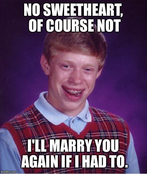 Bad Luck Brian Meme | NO SWEETHEART, OF COURSE NOT I'LL MARRY YOU AGAIN IF I HAD TO. | image tagged in memes,bad luck brian | made w/ Imgflip meme maker