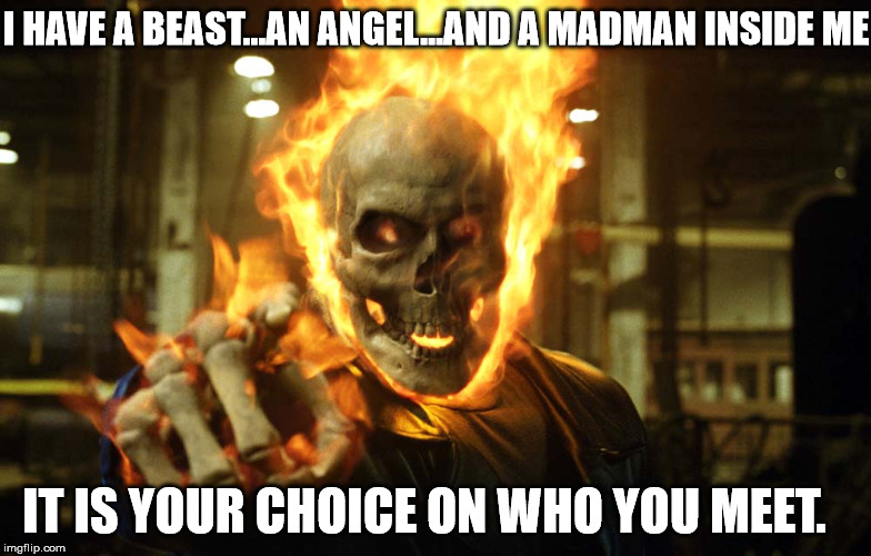 Beast...Angel...Madman | I HAVE A BEAST...AN ANGEL...AND A MADMAN INSIDE ME; IT IS YOUR CHOICE ON WHO YOU MEET. | image tagged in beast,angel,ghost rider | made w/ Imgflip meme maker