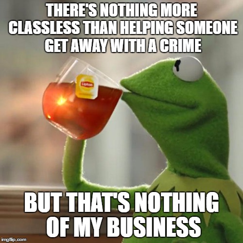 But That's None Of My Business Meme | THERE'S NOTHING MORE CLASSLESS THAN HELPING SOMEONE GET AWAY WITH A CRIME; BUT THAT'S NOTHING OF MY BUSINESS | image tagged in memes,but thats none of my business,kermit the frog,AdviceAnimals | made w/ Imgflip meme maker