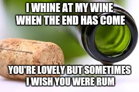 empty wine bottle | I WHINE AT MY WINE WHEN THE END HAS COME; YOU'RE LOVELY BUT SOMETIMES I WISH YOU WERE RUM | image tagged in empty wine bottle | made w/ Imgflip meme maker