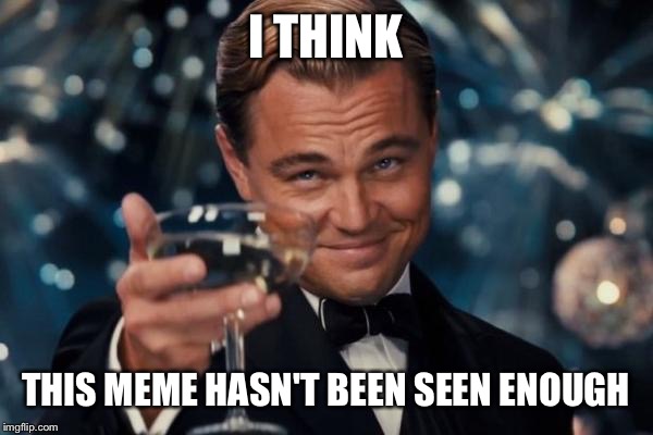 Leonardo Dicaprio Cheers Meme | I THINK THIS MEME HASN'T BEEN SEEN ENOUGH | image tagged in memes,leonardo dicaprio cheers | made w/ Imgflip meme maker