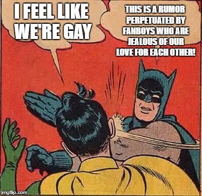 Batman Slapping Robin | THIS IS A RUMOR PERPETUATED BY FANBOYS WHO ARE JEALOUS OF OUR LOVE FOR EACH OTHER! I FEEL LIKE WE'RE GAY | image tagged in memes,batman slapping robin | made w/ Imgflip meme maker