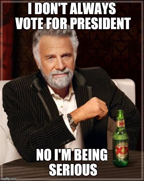 The Most Interesting Man In The World Meme | I DON'T ALWAYS VOTE FOR PRESIDENT; NO I'M BEING SERIOUS | image tagged in memes,the most interesting man in the world | made w/ Imgflip meme maker