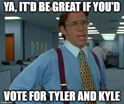 That Would Be Great Meme | YA, IT'D BE GREAT IF YOU'D; VOTE FOR TYLER AND KYLE | image tagged in memes,that would be great | made w/ Imgflip meme maker
