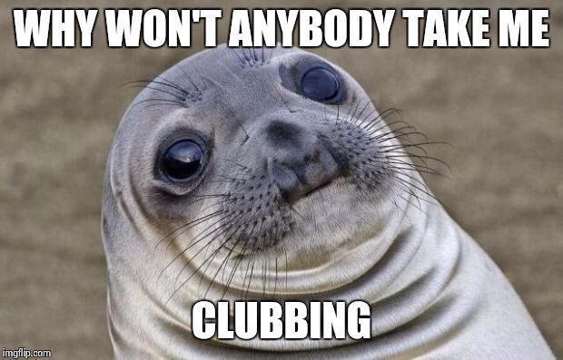 Awkward Moment Sealion Meme | WHY WON'T ANYBODY TAKE ME; CLUBBING | image tagged in memes,awkward moment sealion | made w/ Imgflip meme maker