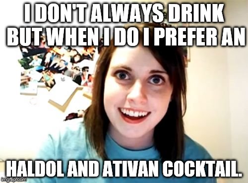 Overly Attached Girlfriend | I DON'T ALWAYS DRINK BUT WHEN I DO I PREFER AN; HALDOL AND ATIVAN COCKTAIL. | image tagged in memes,overly attached girlfriend,mental health,creeper | made w/ Imgflip meme maker