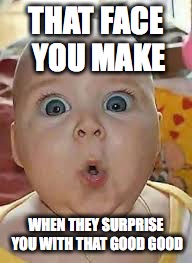 Lovely Surprise | THAT FACE YOU MAKE; WHEN THEY SURPRISE YOU WITH THAT GOOD GOOD | image tagged in funny memes,sexy,surprised | made w/ Imgflip meme maker