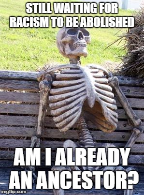 Waiting Skeleton Meme | STILL WAITING FOR RACISM TO BE ABOLISHED; AM I ALREADY AN ANCESTOR? | image tagged in memes,waiting skeleton | made w/ Imgflip meme maker