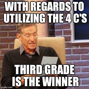 Maury Lie Detector | WITH REGARDS TO UTILIZING THE 4 C'S; THIRD GRADE IS THE WINNER | image tagged in memes,maury lie detector | made w/ Imgflip meme maker