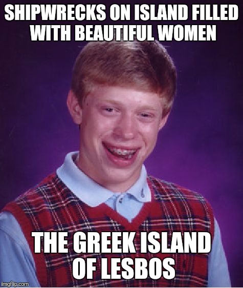 Bad Luck Brian | SHIPWRECKS ON ISLAND FILLED WITH BEAUTIFUL WOMEN; THE GREEK ISLAND OF LESBOS | image tagged in memes,bad luck brian | made w/ Imgflip meme maker