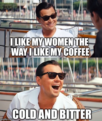 I LIKE MY WOMEN THE WAY I LIKE MY COFFEE COLD AND BITTER | made w/ Imgflip meme maker