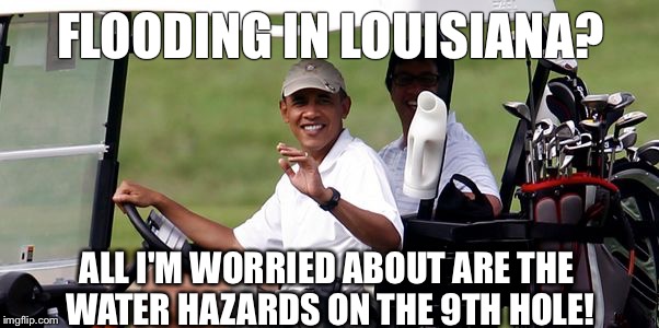 Obama's handicap | FLOODING IN LOUISIANA? ALL I'M WORRIED ABOUT ARE THE WATER HAZARDS ON THE 9TH HOLE! | image tagged in obama golfing,barack obama,cool obama,obama laughing,obama,obamacare | made w/ Imgflip meme maker