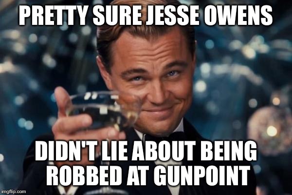 Leonardo Dicaprio Cheers Meme | PRETTY SURE JESSE OWENS DIDN'T LIE ABOUT BEING ROBBED AT GUNPOINT | image tagged in memes,leonardo dicaprio cheers | made w/ Imgflip meme maker