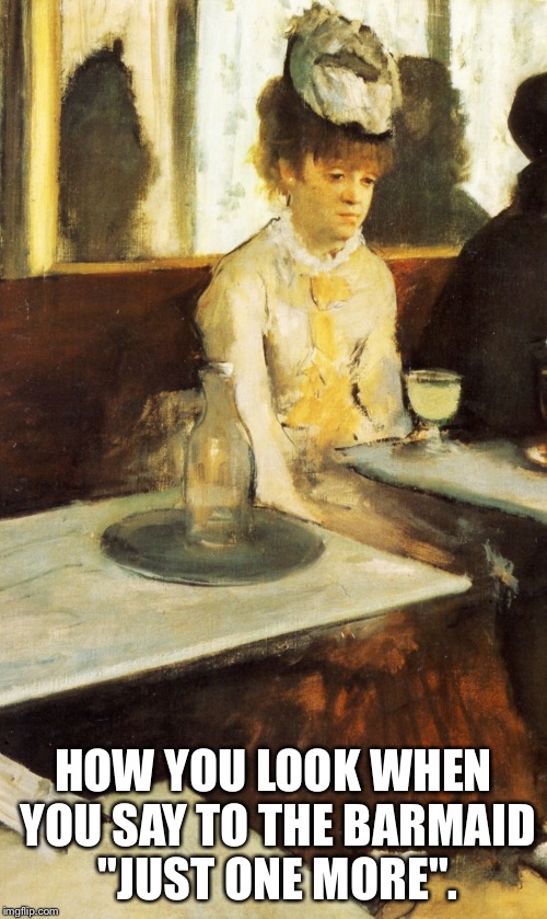 HOW YOU LOOK WHEN YOU SAY TO THE BARMAID "JUST ONE MORE". | image tagged in degas | made w/ Imgflip meme maker