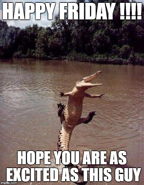 excitedcroc | HAPPY FRIDAY !!!! HOPE YOU ARE AS EXCITED AS THIS GUY | image tagged in excitedcroc | made w/ Imgflip meme maker