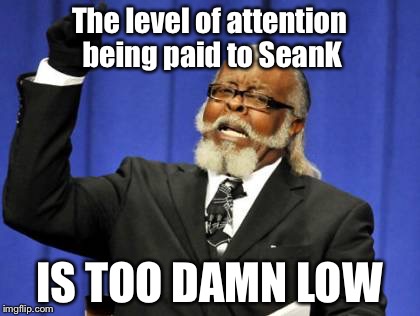 Too Damn High Meme | The level of attention being paid to SeanK IS TOO DAMN LOW | image tagged in memes,too damn high | made w/ Imgflip meme maker