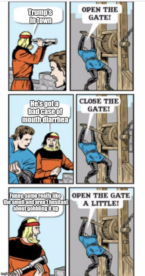 Open the gate | Trump's in town; He's got a bad case of mouth diarrhea; Funny, some really like the smell and aren't hesitant about gobbling it up | image tagged in open the gate | made w/ Imgflip meme maker