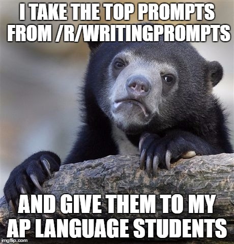 Confession Bear | I TAKE THE TOP PROMPTS FROM /R/WRITINGPROMPTS; AND GIVE THEM TO MY AP LANGUAGE STUDENTS | image tagged in memes,confession bear,AdviceAnimals | made w/ Imgflip meme maker