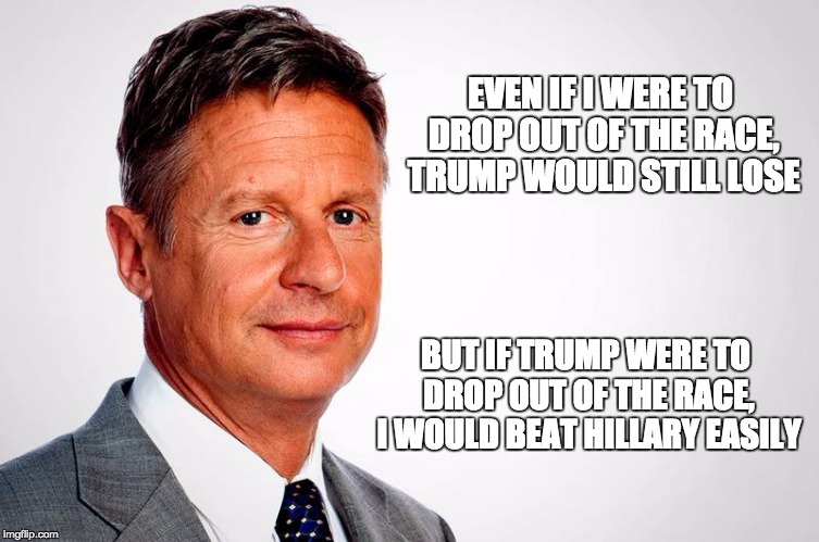 Drop out Trump | EVEN IF I WERE TO DROP OUT OF THE RACE, TRUMP WOULD STILL LOSE; BUT IF TRUMP WERE TO DROP OUT OF THE RACE, I WOULD BEAT HILLARY EASILY | image tagged in gary johnson feelthejohnson,trump,drop out | made w/ Imgflip meme maker