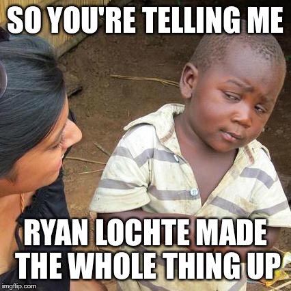 Third World Skeptical Kid | SO YOU'RE TELLING ME; RYAN LOCHTE MADE THE WHOLE THING UP | image tagged in memes,ryan lochte,third world skeptical kid,olympics,rio olympics | made w/ Imgflip meme maker
