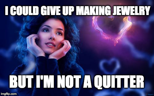 woman in love | I COULD GIVE UP MAKING JEWELRY; BUT I'M NOT A QUITTER | image tagged in woman in love | made w/ Imgflip meme maker