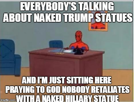 Spiderman Computer Desk | EVERYBODY'S TALKING ABOUT NAKED TRUMP STATUES; AND I'M JUST SITTING HERE PRAYING TO GOD NOBODY RETALIATES WITH A NAKED HILLARY STATUE | image tagged in memes,spiderman computer desk,spiderman | made w/ Imgflip meme maker