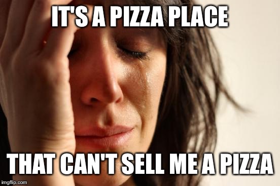 Apparently they ran out of dough and didn't want to bother putting a sign on the door | IT'S A PIZZA PLACE; THAT CAN'T SELL ME A PIZZA | image tagged in memes,first world problems | made w/ Imgflip meme maker