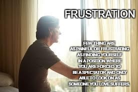 Frustration | FEW THING ARE AS PAINFUL OR FRUSTRATING AS FINDING YOURSELF IN A POSITION WHERE YOU ARE FORCED TO BE A SPECTATOR AND ONLY ABLE TO LOOK ON AS SOMEONE YOU LOVE SUFFERS. FRUSTRATION | image tagged in staring out window | made w/ Imgflip meme maker