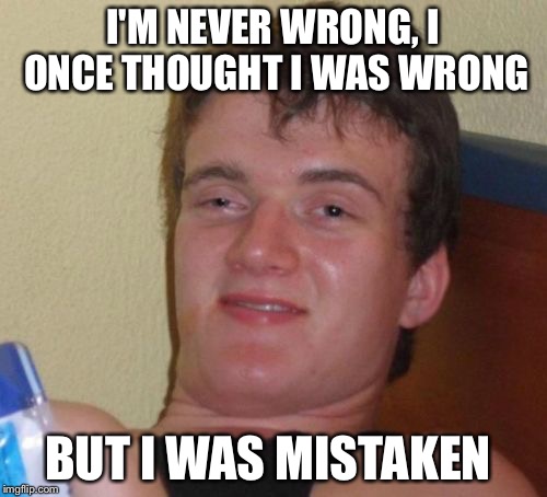 10 Guy | I'M NEVER WRONG, I ONCE THOUGHT I WAS WRONG; BUT I WAS MISTAKEN | image tagged in memes,10 guy | made w/ Imgflip meme maker